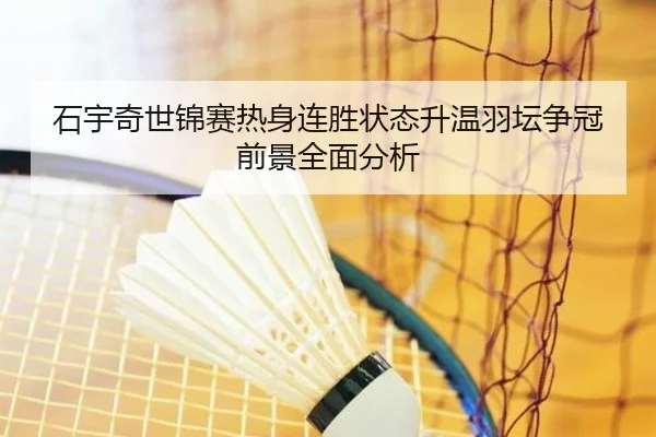 石宇奇世锦赛热身连胜状态升温羽坛争冠前景全面分析